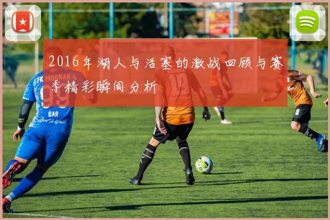 2016年湖人与活塞的激战回顾与赛季精彩瞬间分析