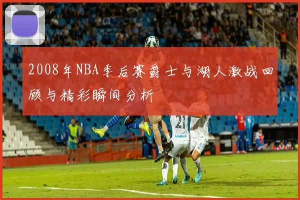 2008年NBA季后赛爵士与湖人激战回顾与精彩瞬间分析