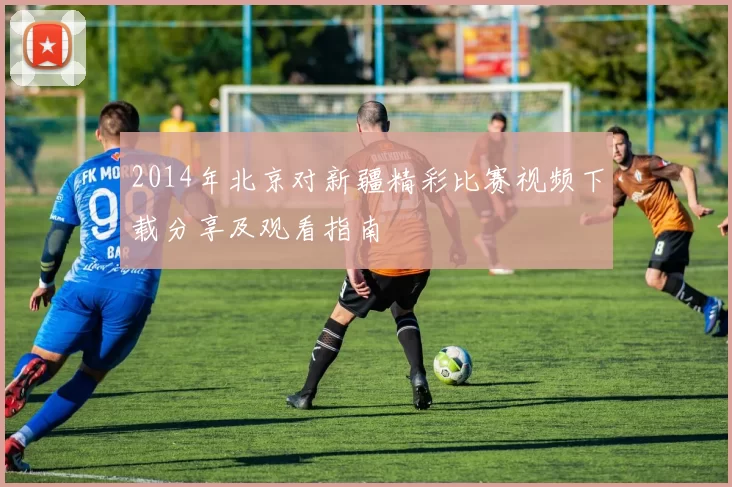 2014年北京对新疆精彩比赛视频下载分享及观看指南