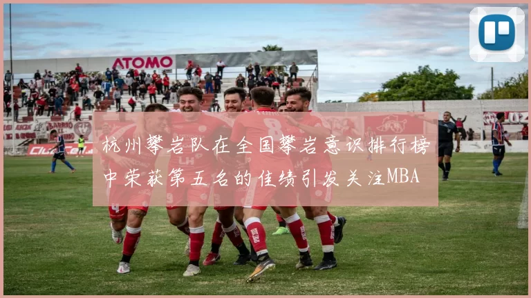 杭州攀岩队在全国攀岩意识排行榜中荣获第五名的佳绩引发关注MBA