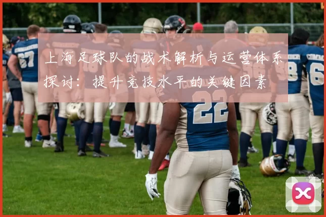上海足球队的战术解析与运营体系探讨：提升竞技水平的关键因素