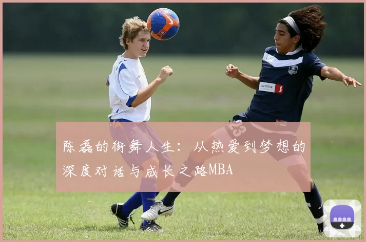 陈磊的街舞人生：从热爱到梦想的深度对话与成长之路MBA