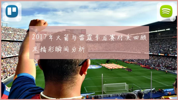 2017年火箭与雷霆季后赛对决回顾及精彩瞬间分析