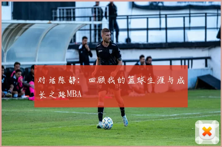 对话陈静：回顾我的篮球生涯与成长之路MBA
