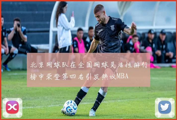 北京网球队在全国网球灵活性排行榜中荣登第四名引发热议MBA