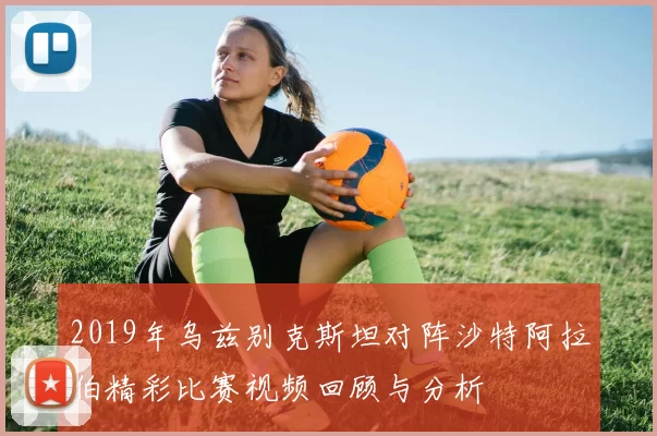 2019年乌兹别克斯坦对阵沙特阿拉伯精彩比赛视频回顾与分析