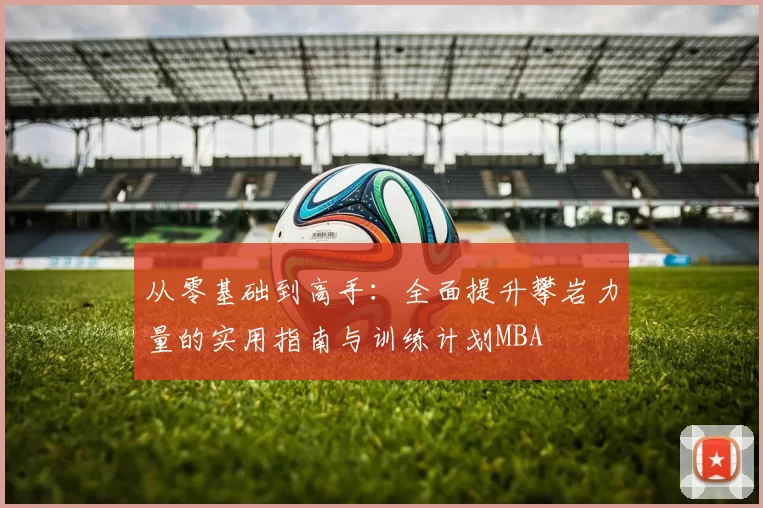 从零基础到高手：全面提升攀岩力量的实用指南与训练计划MBA