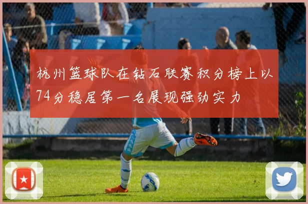 杭州篮球队在钻石联赛积分榜上以74分稳居第一名展现强劲实力