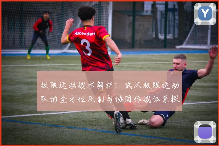 极限运动战术解析：武汉极限运动队的全方位压制与协同作战体系探讨MBA