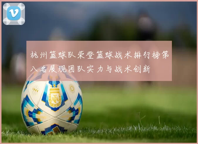 杭州篮球队荣登篮球战术排行榜第八名展现团队实力与战术创新