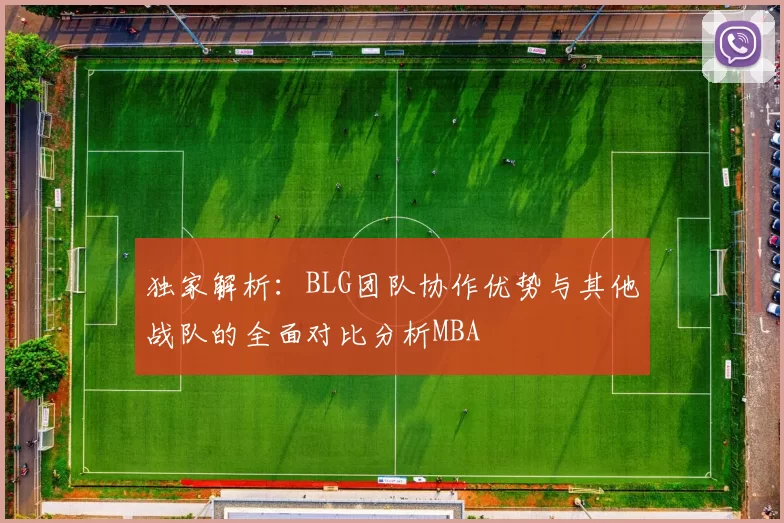 独家解析：BLG团队协作优势与其他战队的全面对比分析MBA