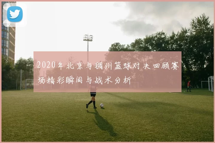 2020年北京与稠州篮球对决回顾赛场精彩瞬间与战术分析