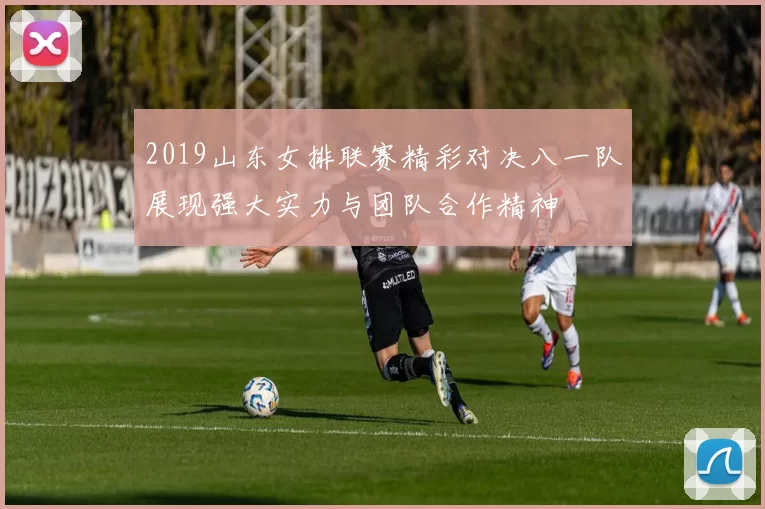 2019山东女排联赛精彩对决八一队展现强大实力与团队合作精神