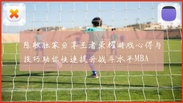 陈敏独家分享王者荣耀游戏心得与技巧助你快速提升战斗水平MBA