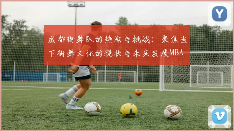 成都街舞队的热潮与挑战：聚焦当下街舞文化的现状与未来发展MBA