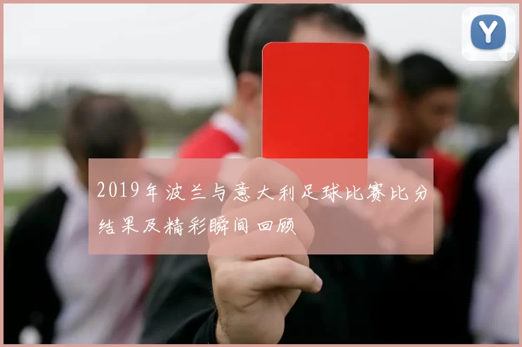 2019年波兰与意大利足球比赛比分结果及精彩瞬间回顾