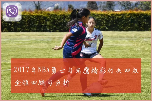 2017年NBA勇士与老鹰精彩对决回放全程回顾与分析