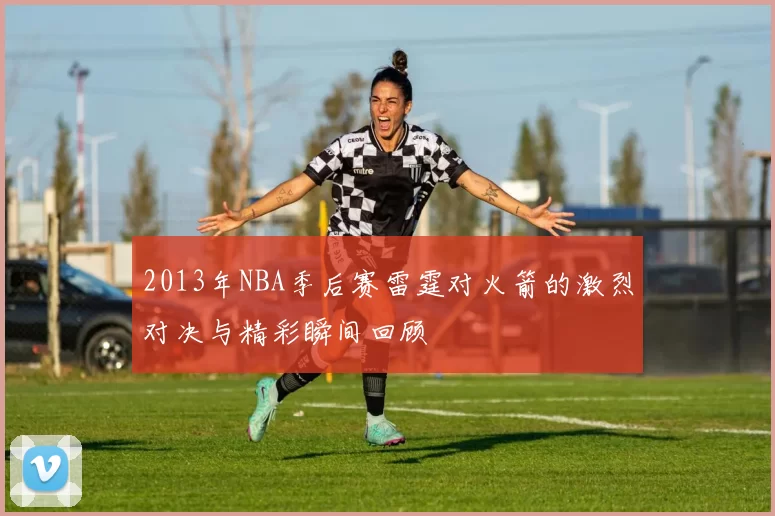 2013年NBA季后赛雷霆对火箭的激烈对决与精彩瞬间回顾