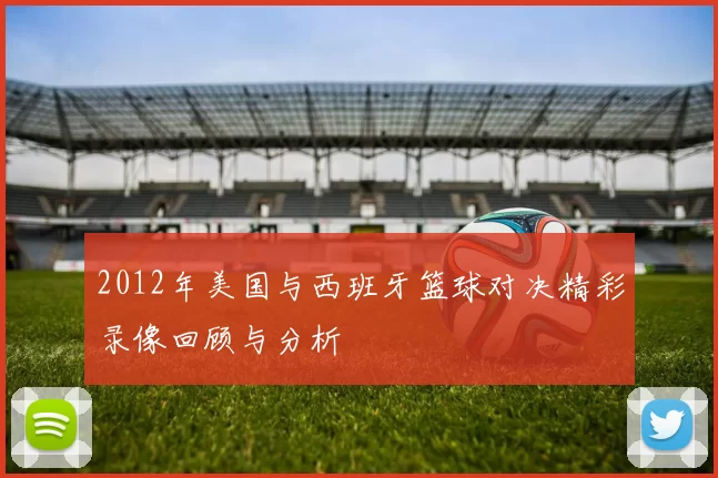 2012年美国与西班牙篮球对决精彩录像回顾与分析