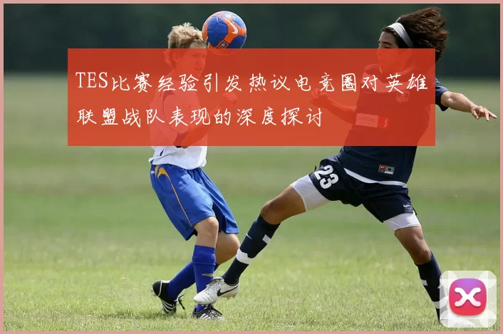 TES比赛经验引发热议电竞圈对英雄联盟战队表现的深度探讨