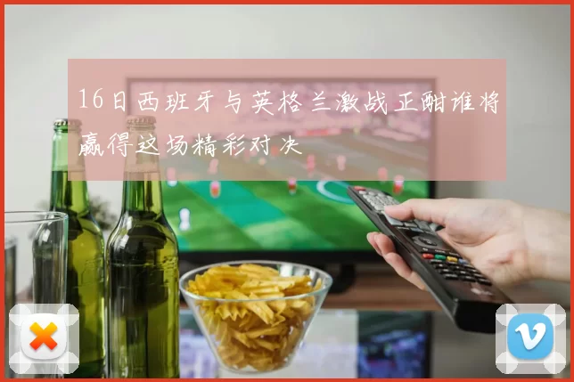 16日西班牙与英格兰激战正酣谁将赢得这场精彩对决