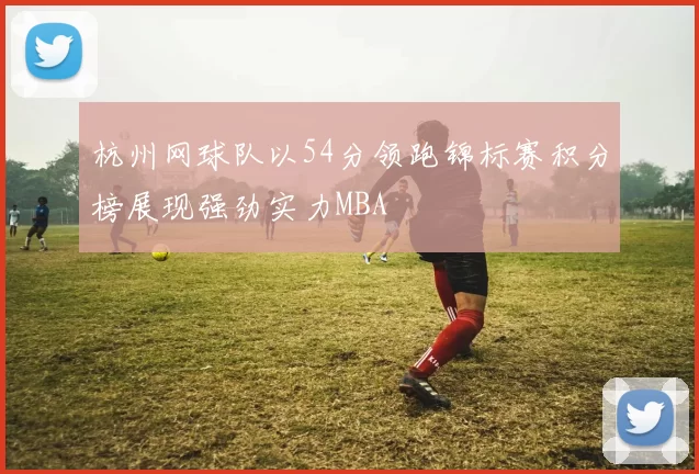 杭州网球队以54分领跑锦标赛积分榜展现强劲实力MBA