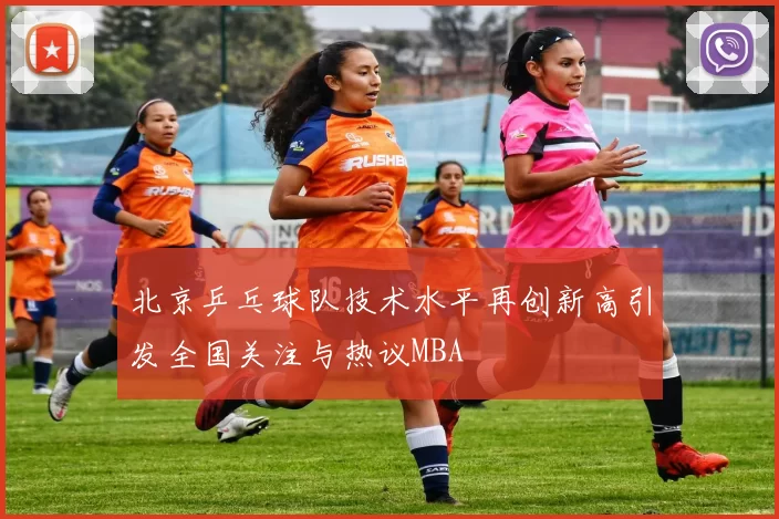 北京乒乓球队技术水平再创新高引发全国关注与热议MBA