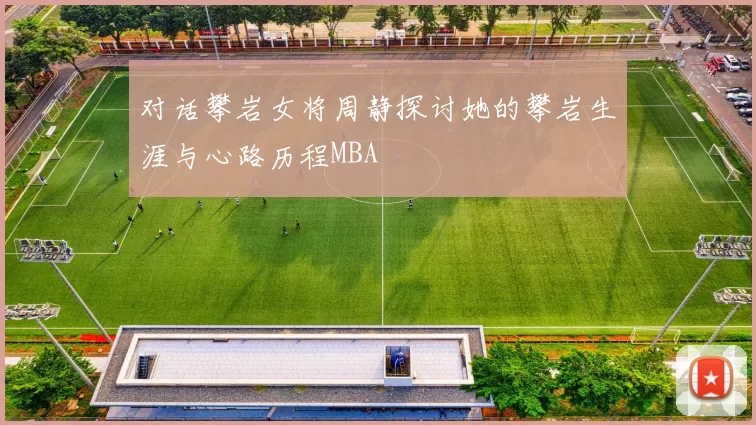 对话攀岩女将周静探讨她的攀岩生涯与心路历程MBA