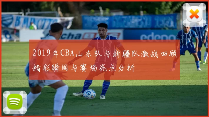 2019年CBA山东队与新疆队激战回顾精彩瞬间与赛场亮点分析