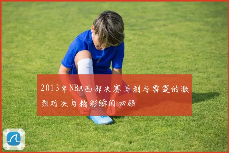 2013年NBA西部决赛马刺与雷霆的激烈对决与精彩瞬间回顾