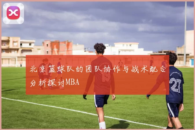 北京篮球队的团队协作与战术配合分析探讨MBA